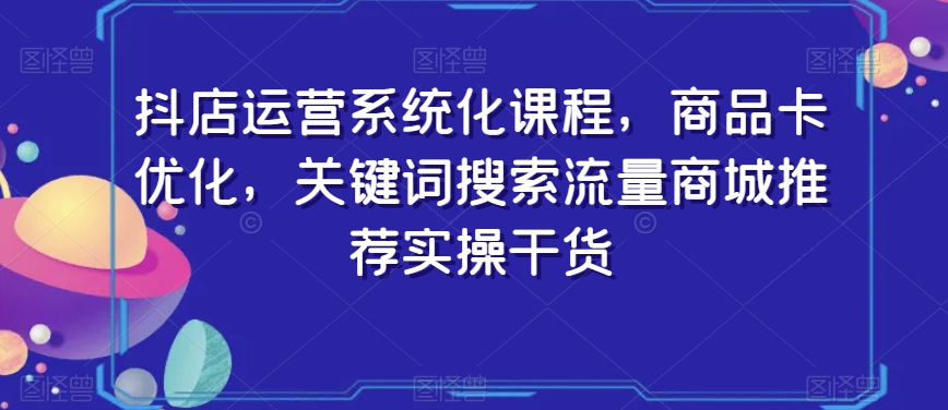 抖店运营系统化课程，商品卡优化，关键词搜索流量商城推荐实操干货-吗喽副业资源站