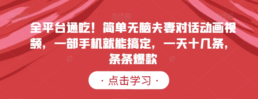 全平台通吃！简单无脑夫妻对话动画视频，一部手机就能搞定，一天十几条，条条爆款【揭秘】-吗喽副业资源站