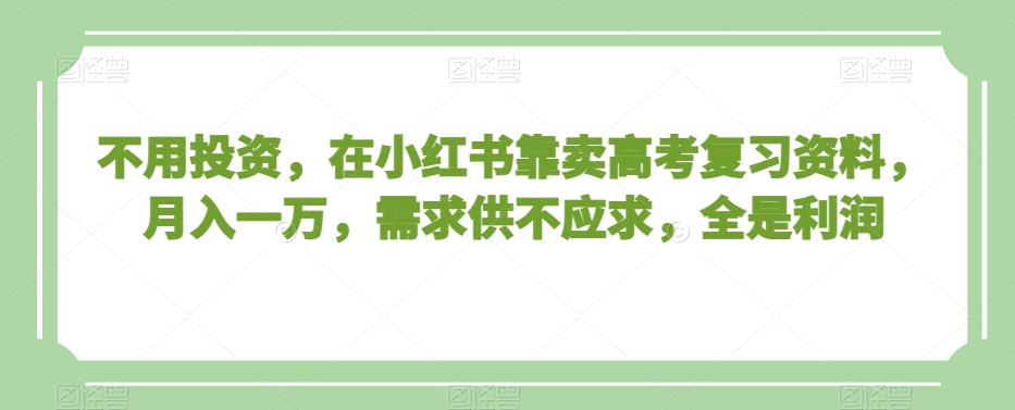 不用投资，在小红书靠卖高考复习资料，月入一万，需求供不应求，全是利润【揭秘】-吗喽副业资源站