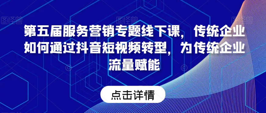 第五届服务营销专题线下课，传统企业如何通过抖音短视频转型，为传统企业流量赋能-吗喽副业资源站