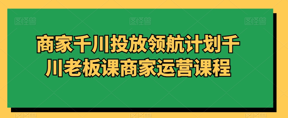 商家千川投放领航计划千川老板课商家运营课程-吗喽副业资源站