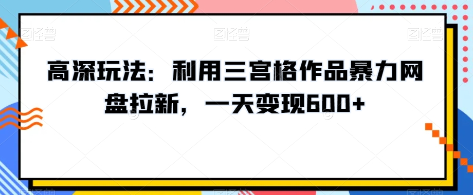 高深玩法：利用三宫格作品暴力网盘拉新，一天变现600+【揭秘】-吗喽副业资源站