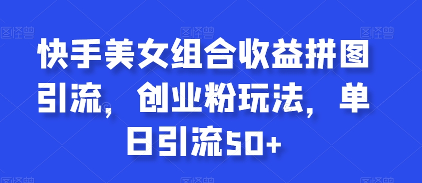 快手美女组合收益拼图引流，创业粉玩法，单日引流50+【揭秘】-吗喽副业资源站