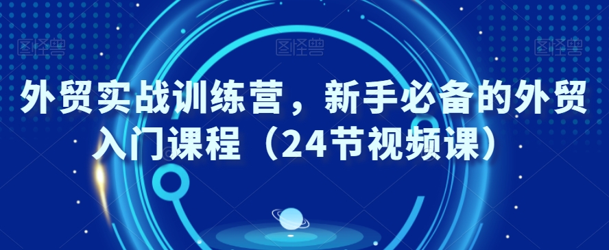 外贸实战训练营，新手必备的外贸入门课程（24节视频课）-吗喽副业资源站