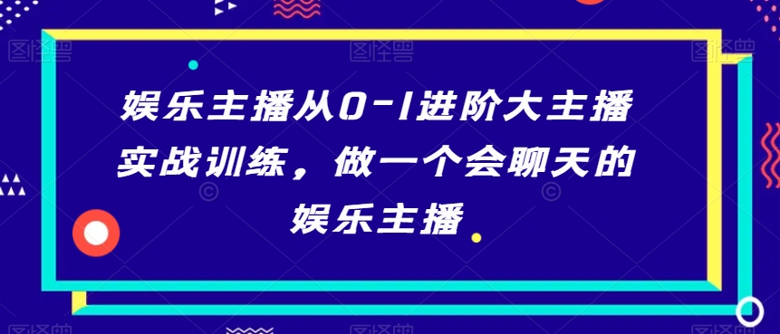 娱乐主播从0-1进阶大主播实战训练，做一个会聊天的娱乐主播-吗喽副业资源站