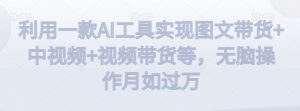 利用一款AI工具实现图文带货+中视频+视频带货等,无脑操作月如过万【揭秘】-吗喽副业资源站