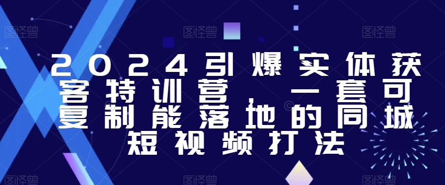 2024引爆实体获客特训营，​一套可复制能落地的同城短视频打法-吗喽副业资源站