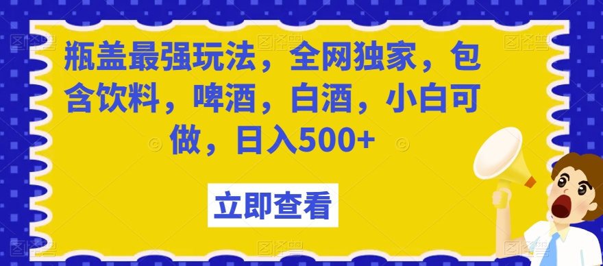 瓶盖最强玩法，全网独家，包含饮料，啤酒，白酒，小白可做，日入500+【揭秘】-吗喽副业资源站