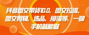 抖音图文带货10.0,图文拉流、图文剪辑,选品、接流等,一部手机就能做-吗喽副业资源站