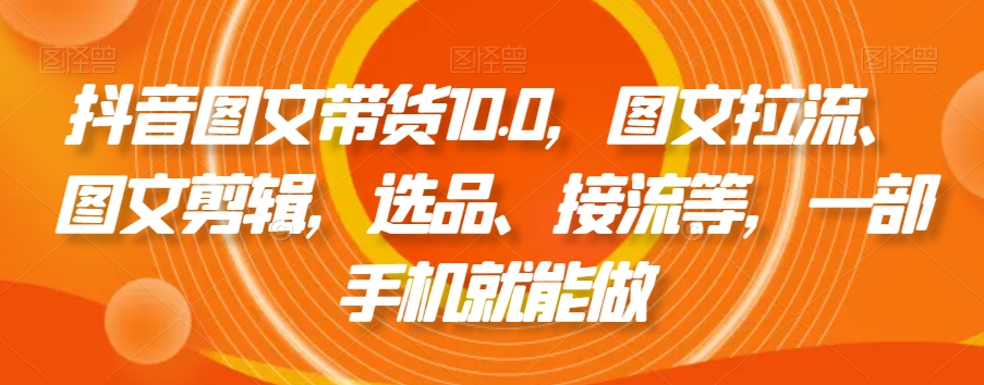 抖音图文带货10.0，图文拉流、图文剪辑，选品、接流等，一部手机就能做-吗喽副业资源站