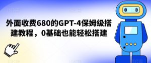 外面收费680的GPT-4保姆级搭建教程，0基础也能轻松搭建【揭秘】-吗喽副业资源站