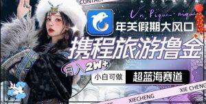 年关假期大风口,携程旅游撸金,超蓝海赛道,月入2w+【揭秘】-吗喽副业资源站