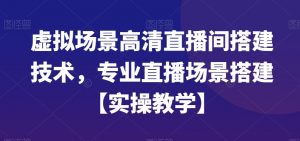 虚拟场景高清直播间搭建技术，专业直播场景搭建【实操教学】-吗喽副业资源站