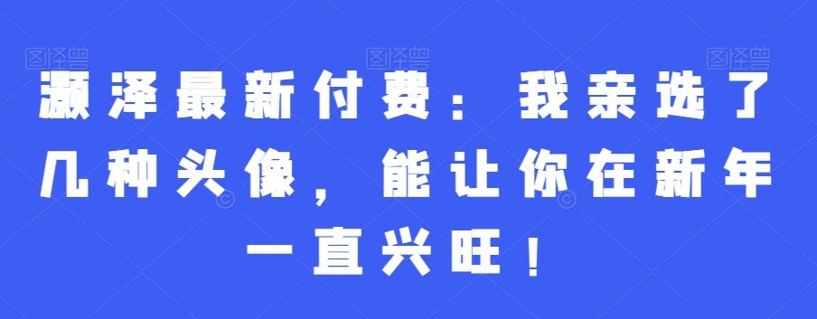 灏泽最新付费：我亲选了几种头像，能让你在新年一直兴旺！-吗喽副业资源站