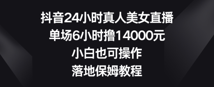 抖音24小时真人美女直播，单场6小时撸14000元，小白也可操作，落地保姆教程【揭秘】-吗喽副业资源站