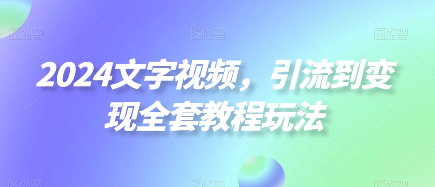 2024文字视频，引流到变现全套教程玩法【揭秘】-吗喽副业资源站