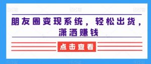 朋友圈变现系统，轻松出货，潇洒赚钱-吗喽副业资源站