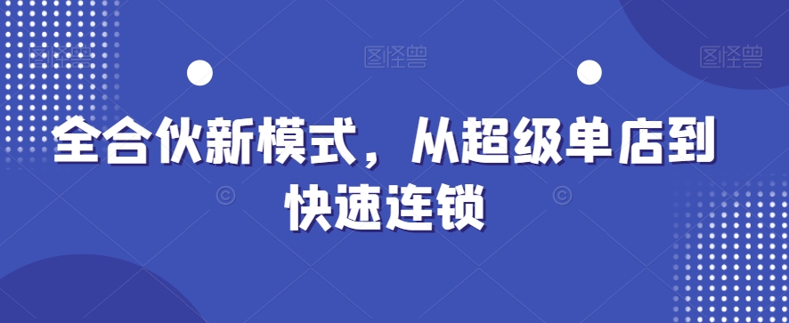 全合伙新模式，从超级单店到快速连锁-吗喽副业资源站