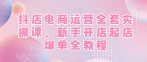 抖店电商运营全套实操课，新手开店起店爆单全教程-吗喽副业资源站