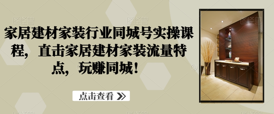 家居建材家装行业同城号实操课程，直击家居建材家装流量特点，玩赚同城！-吗喽副业资源站
