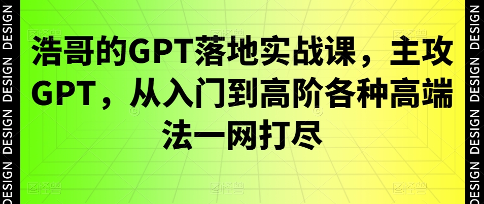 浩哥的GPT落地实战课，主攻GPT，从入门到高阶各种高端法一网打尽-吗喽副业资源站