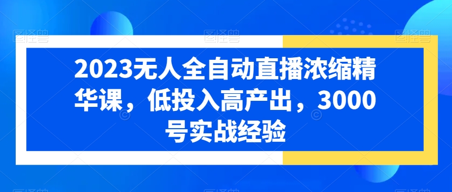 2023无人全自动直播浓缩精华课，低投入高产出，3000号实战经验-吗喽副业资源站