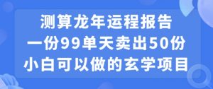 小白可做的玄学项目，出售”龙年运程报告”一份99元单日卖出100份利润9900元，0成本投入【揭秘】-吗喽副业资源站
