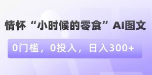 情怀“小时候的零食”AI图文，0门槛，0投入，日入300+【揭秘】-吗喽副业资源站