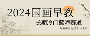 2024国画早教，长期冷门蓝海赛道【揭秘】-吗喽副业资源站