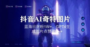 抖音用AI生成奇特图片GPT4玩法,蓝海日涨粉1W+,生成几张图片点赞破6w+【揭秘】-吗喽副业资源站