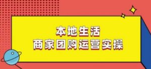 本地生活商家团购运营实操，看完课程即可实操团购运营-吗喽副业资源站