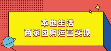 本地生活商家团购运营实操，看完课程即可实操团购运营-吗喽副业资源站