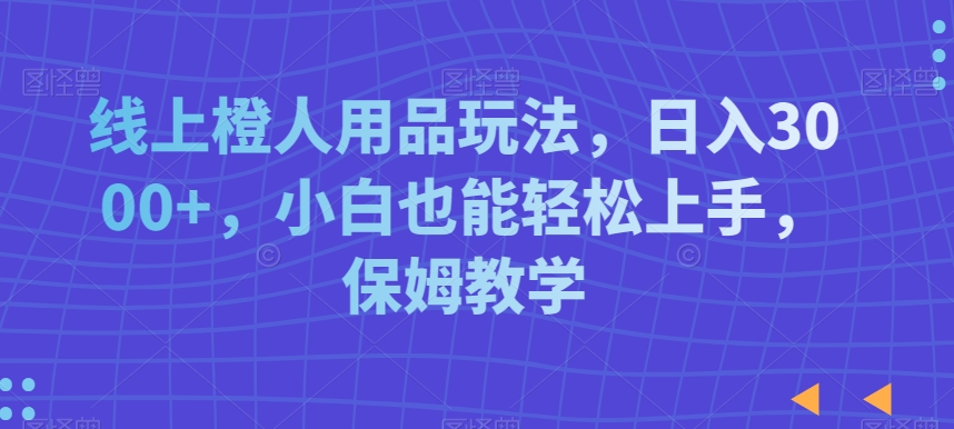 线上橙人用品玩法，日入3000+，小白也能轻松上手，保姆教学【揭秘】-吗喽副业资源站