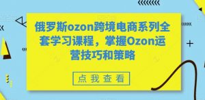 俄罗斯ozon跨境电商系列全套学习课程，掌握Ozon运营技巧和策略-吗喽副业资源站