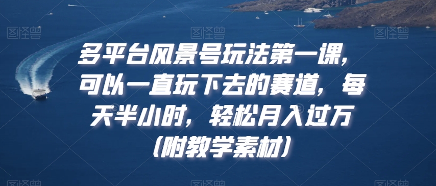 多平台风景号玩法第一课，可以一直玩下去的赛道，每天半小时，轻松月入过万（附教学素材）【揭秘】-吗喽副业资源站