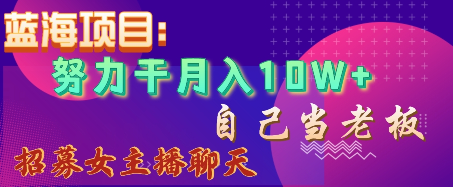 蓝海项目，努力干月入10W+，自己当老板，女主播招聘【揭秘】-吗喽副业资源站
