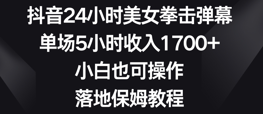 抖音24小时美女拳击弹幕，单场5小时收入1700+，小白也可操作，落地保姆教程【揭秘】-吗喽副业资源站