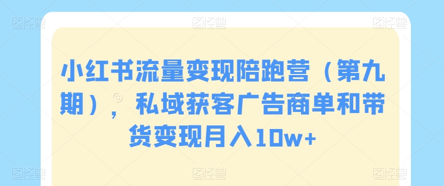 小红书流量变现陪跑营（第九期），私域获客广告商单和带货变现月入10w+-吗喽副业资源站