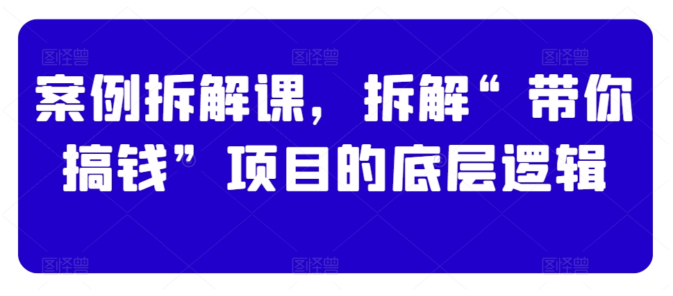 案例拆解课，拆解“带你搞钱”项目的底层逻辑-吗喽副业资源站