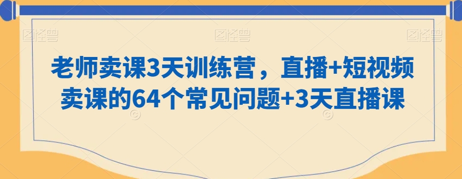 老师卖课3天训练营，直播+短视频卖课的64个常见问题+3天直播课-吗喽副业资源站