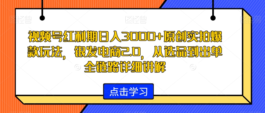 视频号红利期日入3000+原创实拍爆款玩法，银发电商2.0，从选品到出单全链路详细讲解【揭秘】-吗喽副业资源站