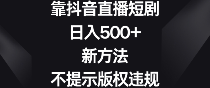 靠抖音直播短剧，日入500+，新方法、不提示版权违规【揭秘】-吗喽副业资源站
