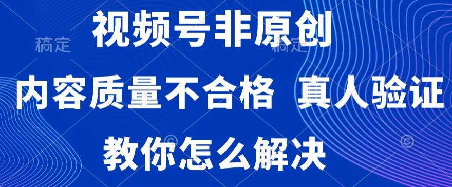 视频号非原创，内容质量不合格，真人验证，违规怎么解决【揭秘】-吗喽副业资源站