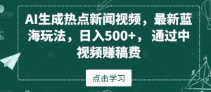 AI生成热点新闻视频，最新蓝海玩法，日入500+，通过中视频赚稿费【揭秘】-吗喽副业资源站