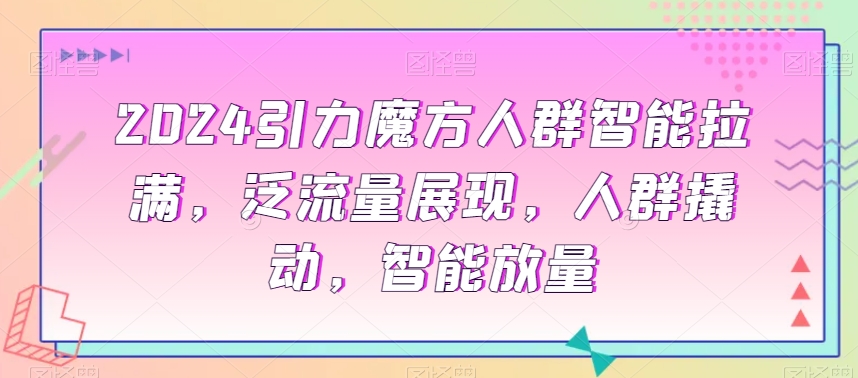 2024引力魔方人群智能拉满，​泛流量展现，人群撬动，智能放量-吗喽副业资源站
