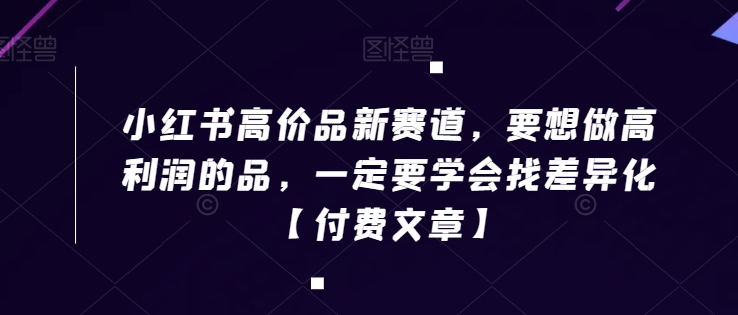 小红书高价品新赛道，要想做高利润的品，一定要学会找差异化【付费文章】-吗喽副业资源站