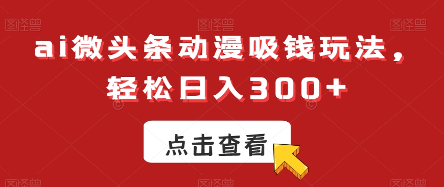 ai微头条动漫吸钱玩法，轻松日入300+【揭秘】-吗喽副业资源站