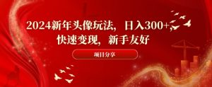 2024新年头像玩法，日入300+，快速变现，新手友好【揭秘】-吗喽副业资源站