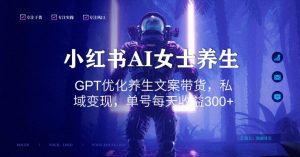 小红书AI女士养生，GPT优化养生文案带货，私域变现，单号每天收益300+【揭秘】-吗喽副业资源站