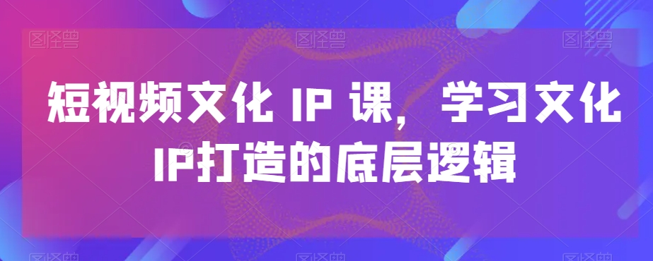 短视频文化IP课，学习文化IP打造的底层逻辑-吗喽副业资源站